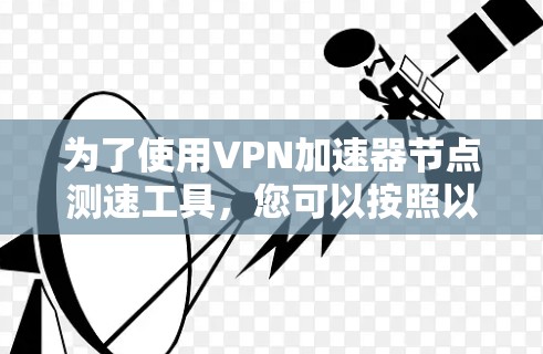 为了使用VPN加速器节点测速工具，您可以按照以下步骤进行