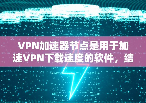 VPN加速器节点是用于加速VPN下载速度的软件,结合了网络连接、下载加速、解密和解压缩功能,旨在提升用户体验。以下是通过综合考虑的关键因素来选择和使用VPN加速器 VPN加速器节点是用于加速VPN下载速度的软件,结合了网络连接、下载加速、解密和解压缩功能,旨在提升用户体验。以下是通过综合考虑的关键因素来选择和使用VPN加速器
