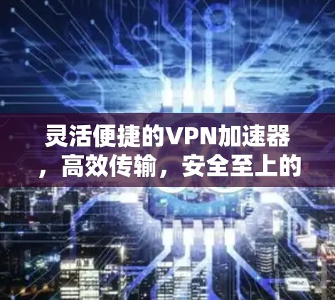灵活便捷的VPN加速器，高效传输，安全至上的服务