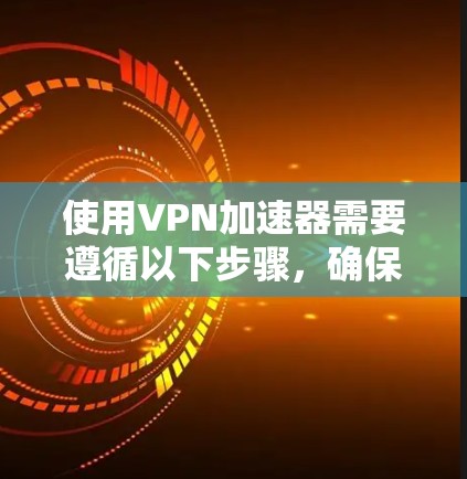 使用VPN加速器需要遵循以下步骤，确保安全和高效地使用