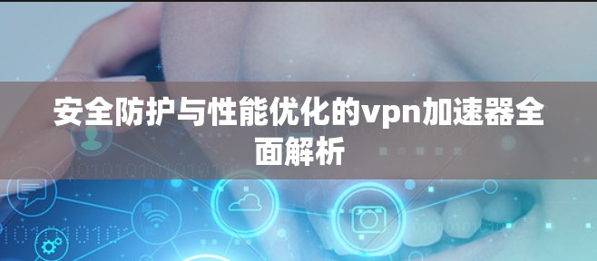安全防护与性能优化的vpn加速器全面解析 安全防护与性能优化的vpn加速器全面解析