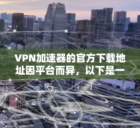 VPN加速器的官方下载地址因平台而异，以下是一些常见的VPN加速器及其官方下载链接，供您参考
