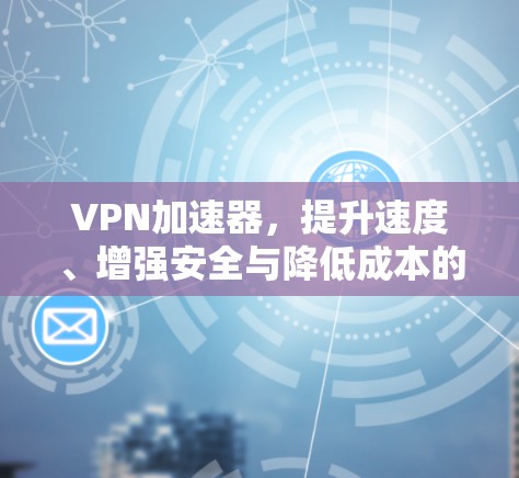 VPN加速器,提升速度、增强安全与降低成本的综合解决方案 VPN加速器,提升速度、增强安全与降低成本的综合解决方案