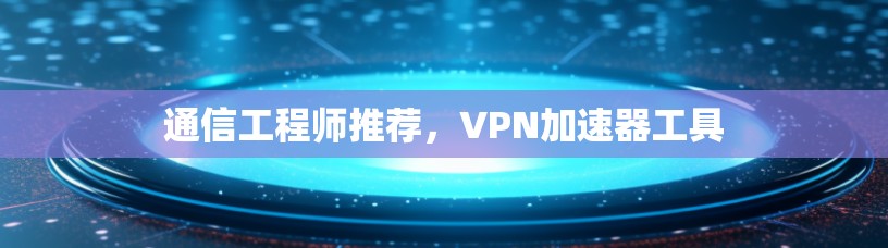 通信工程师推荐,VPN加速器工具 通信工程师推荐,VPN加速器工具