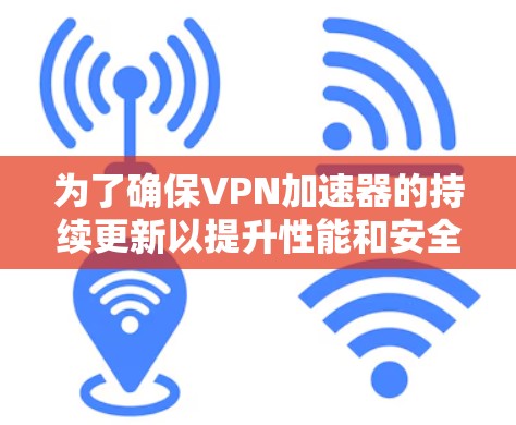 为了确保VPN加速器的持续更新以提升性能和安全性，您可以按照以下步骤进行操作