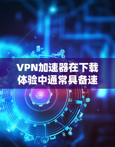 VPN加速器在下载体验中通常具备速度快、可靠安全等特点。然而，用户可能遇到的问题包括
