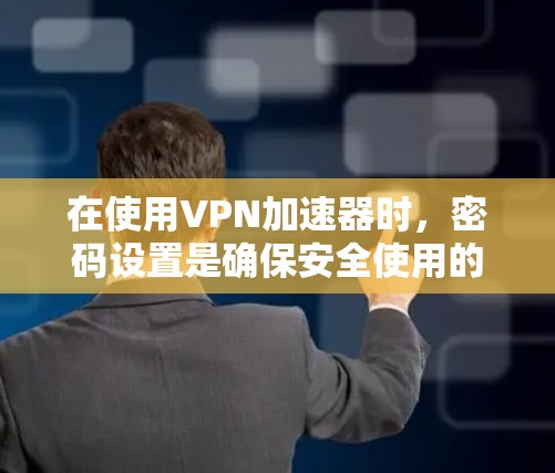 在使用VPN加速器时，密码设置是确保安全使用的关键。以下是一个详细的指南，帮助您顺利设置密码并使用加速器