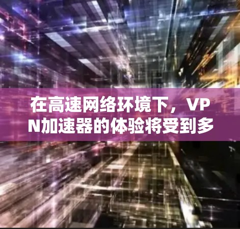 在高速网络环境下，VPN加速器的体验将受到多种因素的影响，包括网络连接速度、加速器的稳定性和安全性。以下是一些在高速节点下的VPN加速器推荐，帮助您体验高效、稳定的数据传输