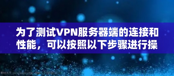 为了测试VPN服务器端的连接和性能,可以按照以下步骤进行操作 为了测试VPN服务器端的连接和性能,可以按照以下步骤进行操作
