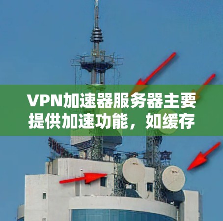 VPN加速器服务器主要提供加速功能，如缓存优化和多线程下载，这些功能帮助用户更快地连接到VPN。然而，这些服务器本身不具备VPN的安全性。以下是关于VPN加速器服务器的详细分析
