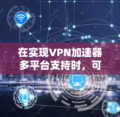 在实现VPN加速器多平台支持时，可以按照以下步骤进行操作，确保在不同设备上下载速度和安全