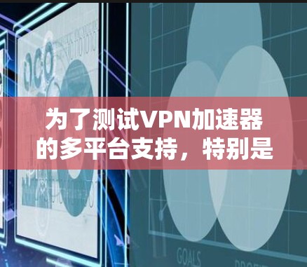 为了测试VPN加速器的多平台支持，特别是网页版，以下是逐步指南