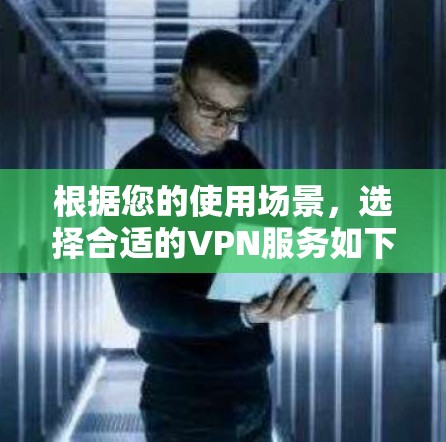 根据您的使用场景,选择合适的VPN服务如下 根据您的使用场景,选择合适的VPN服务如下