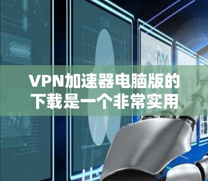 VPN加速器电脑版的下载是一个非常实用的工具，可以帮助你提升VPN连接的稳定性，减少延迟。如果你正在寻找一个适合你的VPN加速器，以下是一些推荐的VPN加速器，涵盖了多种功能和兼容性