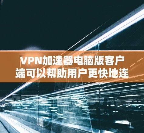 VPN加速器电脑版客户端可以帮助用户更快地连接到VPN服务器，提升网络速度。以下是一些常见的VPN加速器及其适合的使用场景