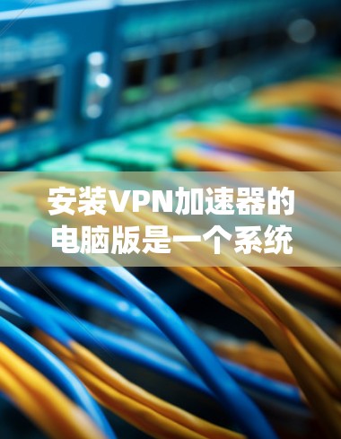 安装VPN加速器的电脑版是一个系统化的步骤,可以遵循以下步骤进行 安装VPN加速器的电脑版是一个系统化的步骤,可以遵循以下步骤进行