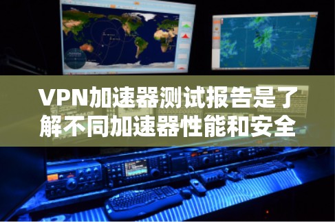 VPN加速器测试报告是了解不同加速器性能和安全性的工具。以下是一个常见的VPN加速器测试报告的结构和内容