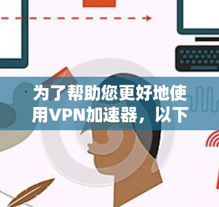为了帮助您更好地使用VPN加速器，以下是一个系统的分析和建议