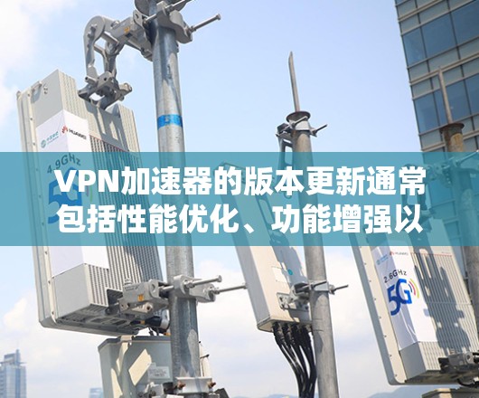 VPN加速器的版本更新通常包括性能优化、功能增强以及安全修复等方面。以下是关于VPN加速器版本更新的详细信息和建议 VPN加速器的版本更新通常包括性能优化、功能增强以及安全修复等方面。以下是关于VPN加速器版本更新的详细信息和建议
