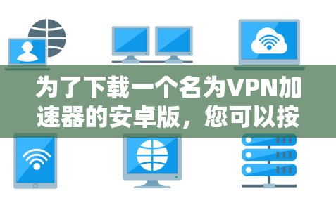为了下载一个名为VPN加速器的安卓版，您可以按照以下步骤进行