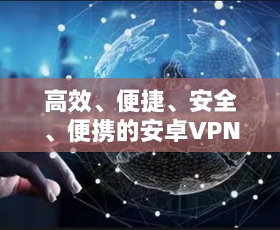高效、便捷、安全、便携的安卓VPN加速器推荐 高效、便捷、安全、便携的安卓VPN加速器推荐