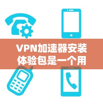 VPN加速器安装体验包是一个用户在使用VPN服务时需要完成的重要步骤，确保安全且高效地访问网络。以下是一个详细且结构化的安装体验包指南