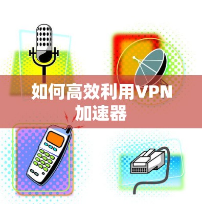 如何高效利用VPN加速器