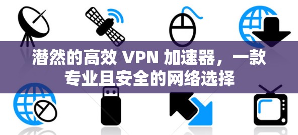 潜然的高效 VPN 加速器，一款专业且安全的网络选择