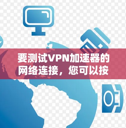 要测试VPN加速器的网络连接,您可以按照以下步骤进行 要测试VPN加速器的网络连接,您可以按照以下步骤进行