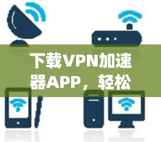 下载VPN加速器APP,轻松 anywhere用 fastest速度 下载VPN加速器APP,轻松 anywhere用 fastest速度