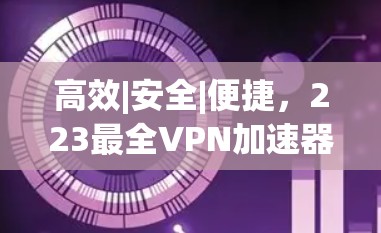 高效|安全|便捷,223最全VPN加速器推荐 高效|安全|便捷,223最全VPN加速器推荐