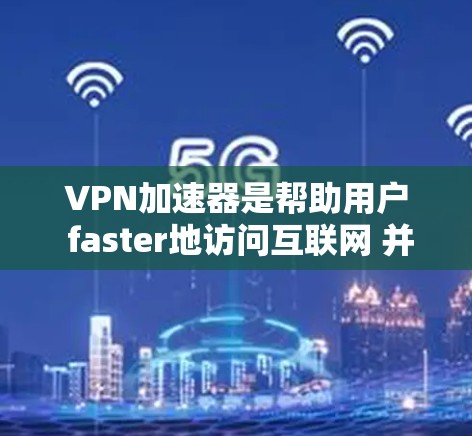 VPN加速器是帮助用户 faster地访问互联网 并保护隐私的工具。以下是使用VPN加速器的步骤和注意事项 VPN加速器是帮助用户 faster地访问互联网 并保护隐私的工具。以下是使用VPN加速器的步骤和注意事项