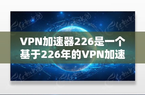 VPN加速器226是一个基于226年的VPN加速工具，旨在帮助用户更高效地访问VPN服务。以下是该工具的主要功能和优势