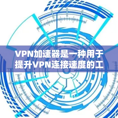 VPN加速器是一种用于提升VPN连接速度的工具，帮助用户更快地完成VPN连接和下载。以下是关于VPN加速器的一些信息