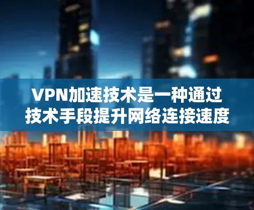 VPN加速技术是一种通过技术手段提升网络连接速度的技术,广泛应用于VPN中。以下是关于VPN加速技术的分析和总结 VPN加速技术是一种通过技术手段提升网络连接速度的技术,广泛应用于VPN中。以下是关于VPN加速技术的分析和总结