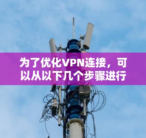 为了优化VPN连接,可以从以下几个步骤进行 为了优化VPN连接,可以从以下几个步骤进行