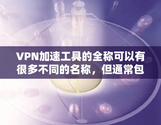 VPN加速工具的全称可以有很多不同的名称,但通常包括以下几个主要类型 VPN加速工具的全称可以有很多不同的名称,但通常包括以下几个主要类型