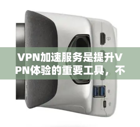 VPN加速服务是提升VPN体验的重要工具，不同服务在安全性和稳定性、速度、功能、用户体验等方面各有特点。以下是综合评价，供参考
