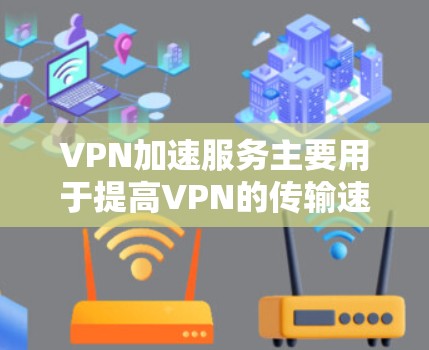 VPN加速服务主要用于提高VPN的传输速度，但实际使用时需要注意一些注意事项，以下是对VPN加速服务速度测试的综合分析