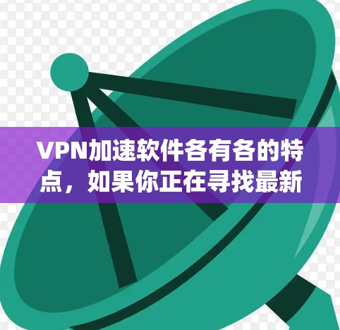 VPN加速软件各有各的特点，如果你正在寻找最新的VPN加速软件，可以参考以下几种 popular 的VPN加速工具