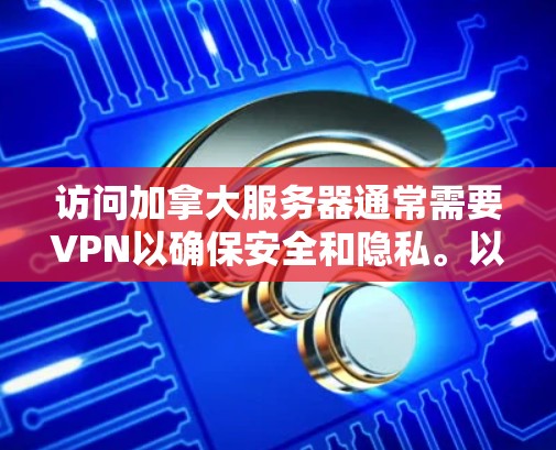 访问加拿大服务器通常需要VPN以确保安全和隐私。以下是一些步骤和建议，帮助您连接到加拿大服务器