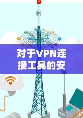 对于VPN连接工具的安全性分析，可以从以下几个方面进行深入探讨