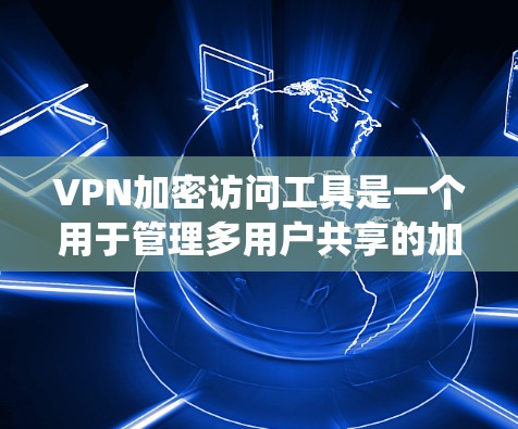 VPN加密访问工具是一个用于管理多用户共享的加密密钥系统，旨在确保数据在VPN环境中安全传输。以下是关于这些工具的详细分析和建议