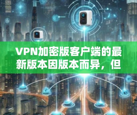 VPN加密版客户端的最新版本因版本而异，但以下是一些主要的VPN加密客户端及其特点