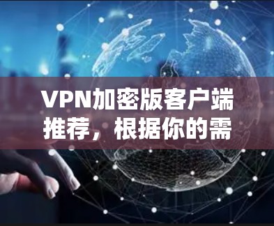 VPN加密版客户端推荐,根据你的需求和使用习惯,我会为你推荐几个不同的选项,每个推荐都兼顾了安全性、功能和设备兼容性 VPN加密版客户端推荐,根据你的需求和使用习惯,我会为你推荐几个不同的选项,每个推荐都兼顾了安全性、功能和设备兼容性