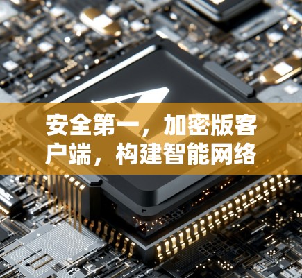 安全第一，加密版客户端，构建智能网络空间防护屏障