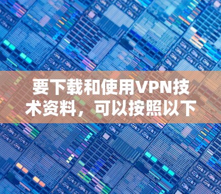 要下载和使用VPN技术资料,可以按照以下步骤进行 要下载和使用VPN技术资料,可以按照以下步骤进行
