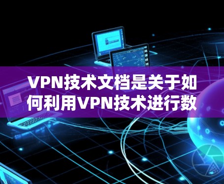 VPN技术文档是关于如何利用VPN技术进行数据加密、通信和安全保护的详细指南。以下是对 VPN技术文档的详细介绍