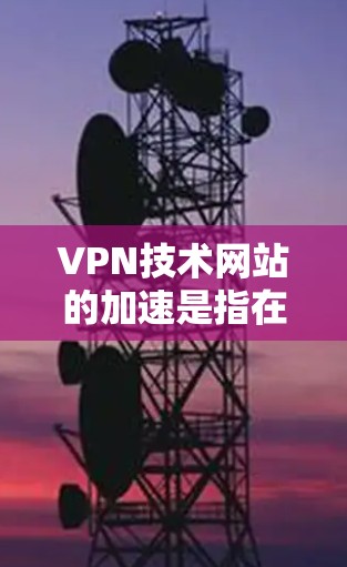 VPN技术网站的加速是指在使用VPN服务时，通过技术手段提升下载速度和体验。以下是关于VPN技术加速的详细介绍