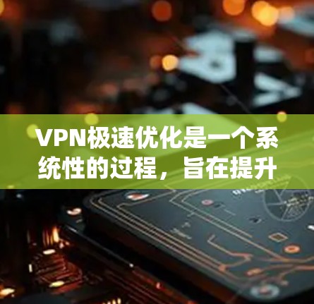 VPN极速优化是一个系统性的过程，旨在提升VPN性能和安全性。以下是一些优化VPN的常用方法，帮助你更高效地管理和管理你的VPN设置
